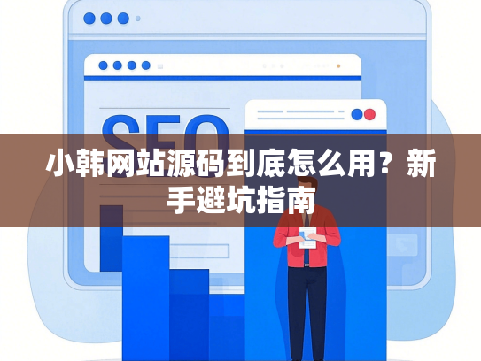 小韩网站源码到底怎么用？新手避坑指南-第1张图片