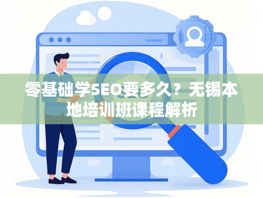 零基础学SEO要多久？无锡本地培训班课程解析