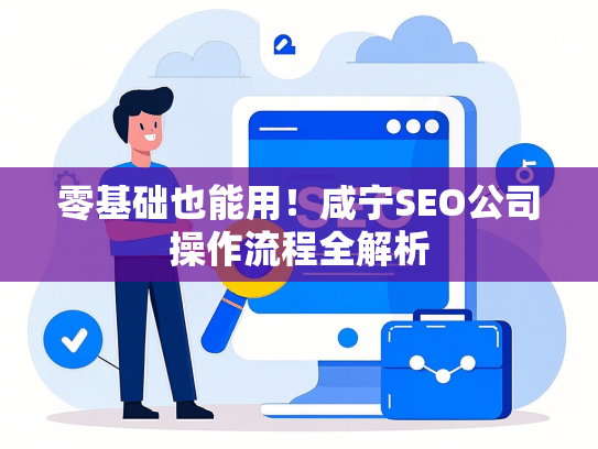 零基础也能用！咸宁SEO公司操作流程全解析
