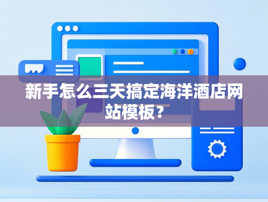 新手怎么三天搞定海洋酒店网站模板？-第1张图片