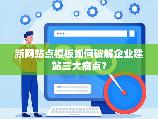新网站点模板如何破解企业建站三大痛点？
