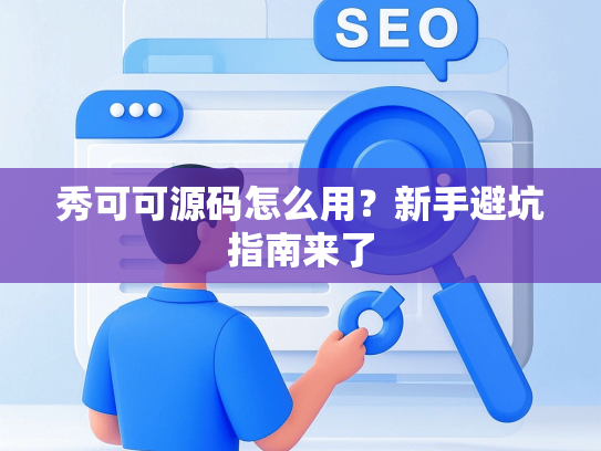 秀可可源码怎么用？新手避坑指南来了-第1张图片