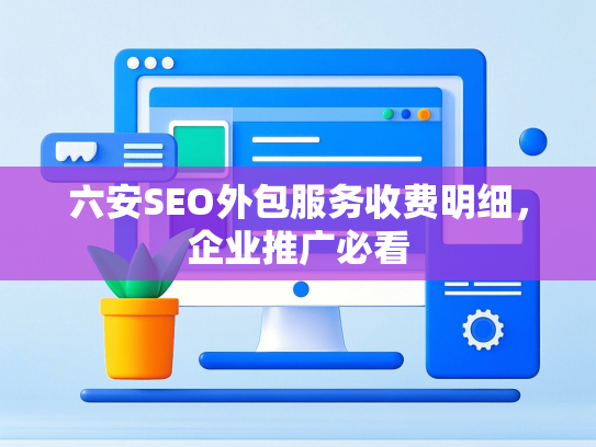 六安SEO外包服务收费明细，企业推广必看