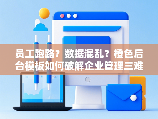 员工跑路？数据混乱？橙色后台模板如何破解企业管理三难题