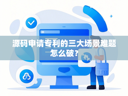 源码申请专利的三大场景难题怎么破？-第1张图片