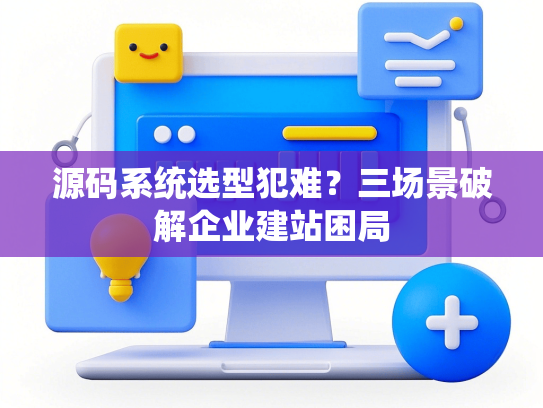 源码系统选型犯难？三场景破解企业建站困局