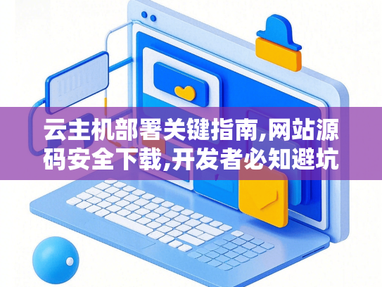云主机部署关键指南,网站源码安全下载,开发者必知避坑手册