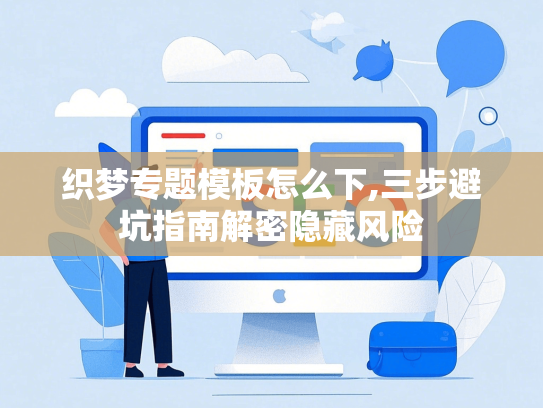 织梦专题模板怎么下,三步避坑指南解密隐藏风险