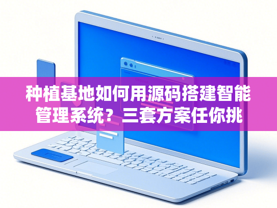 种植基地如何用源码搭建智能管理系统？三套方案任你挑