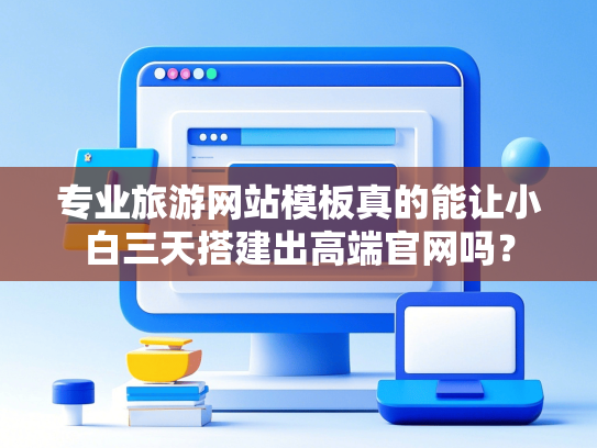 专业旅游网站模板真的能让小白三天搭建出高端官网吗？-第1张图片