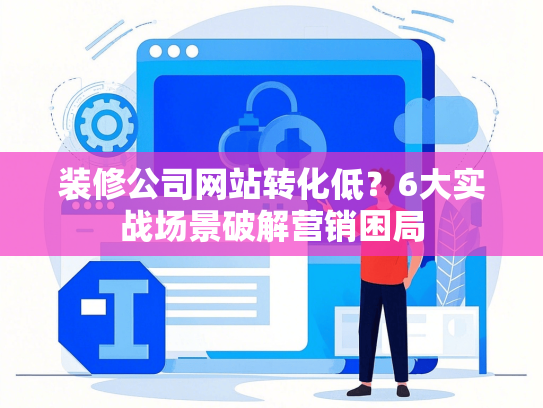 装修公司网站转化低？6大实战场景破解营销困局