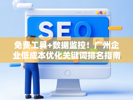 免费工具+数据监控！广州企业低成本优化关键词排名指南