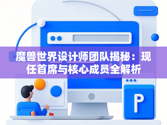 魔兽世界设计师团队揭秘：现任首席与核心成员全解析