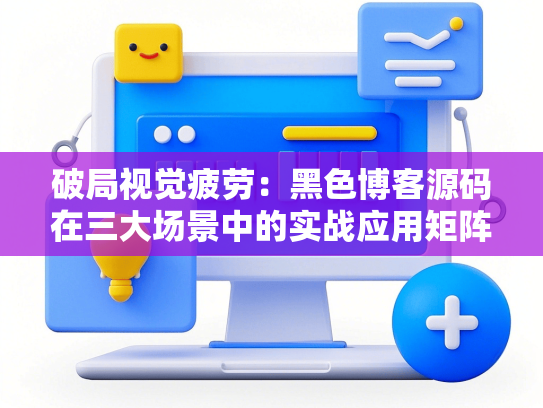破局视觉疲劳：黑色博客源码在三大场景中的实战应用矩阵