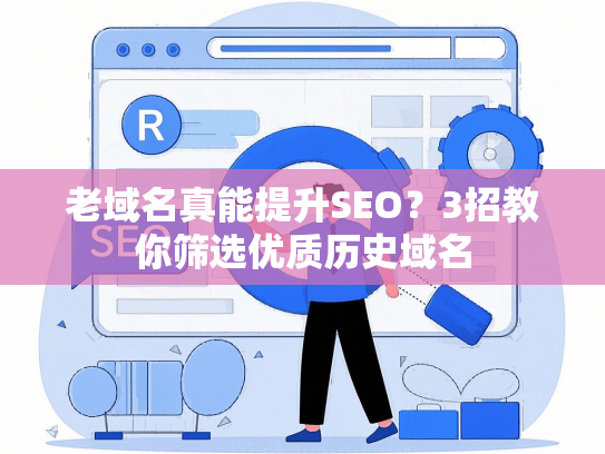 老域名真能提升SEO？3招教你筛选优质历史域名