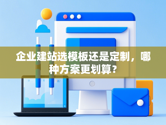 企业建站选模板还是定制，哪种方案更划算？