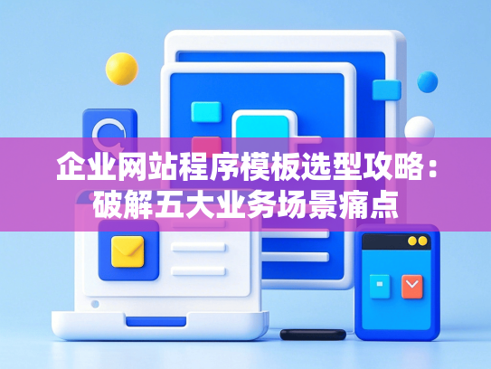 企业网站程序模板选型攻略：破解五大业务场景痛点