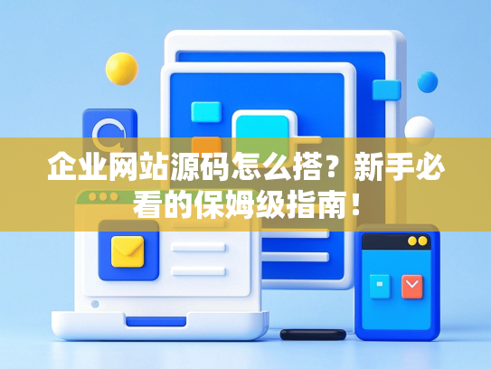 企业网站源码怎么搭？新手必看的保姆级指南！