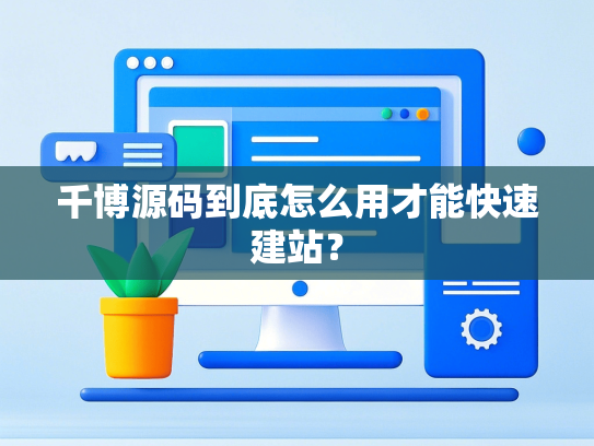 千博源码到底怎么用才能快速建站？-第1张图片