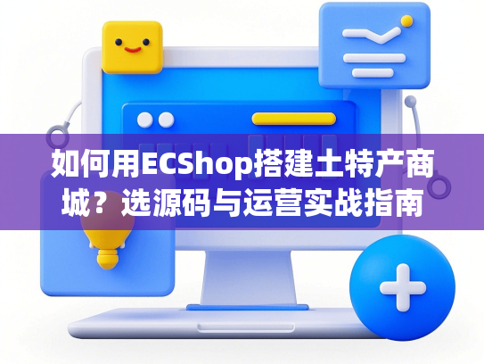 如何用ECShop搭建土特产商城？选源码与运营实战指南