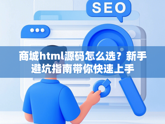 商城html源码怎么选？新手避坑指南带你快速上手