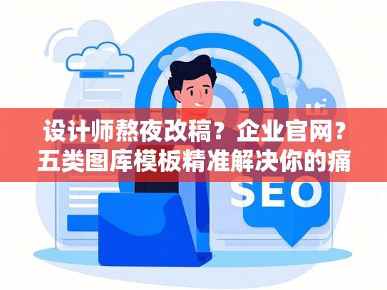 设计师熬夜改稿？企业官网？五类图库模板精准解决你的痛点