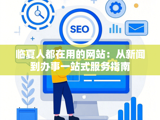 临夏人都在用的网站：从新闻到办事一站式服务指南