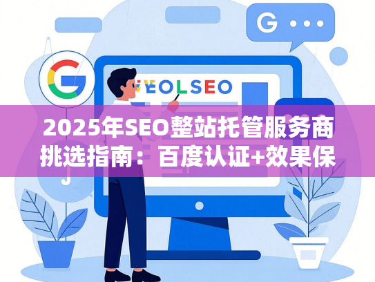 2025年SEO整站托管服务商挑选指南：百度认证+效果保障
