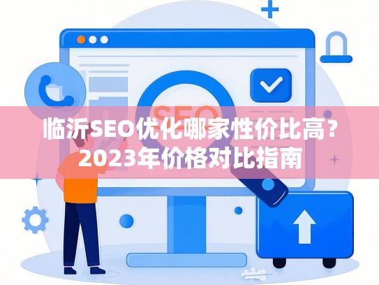 临沂SEO优化哪家性价比高？2023年价格对比指南