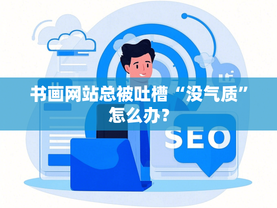 书画网站总被吐槽“没气质”怎么办？