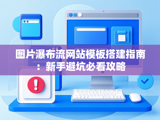 图片瀑布流网站模板搭建指南：新手避坑必看攻略