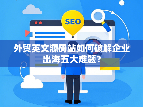 外贸英文源码站如何破解企业出海五大难题？