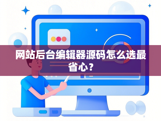 网站后台编辑器源码怎么选最省心？