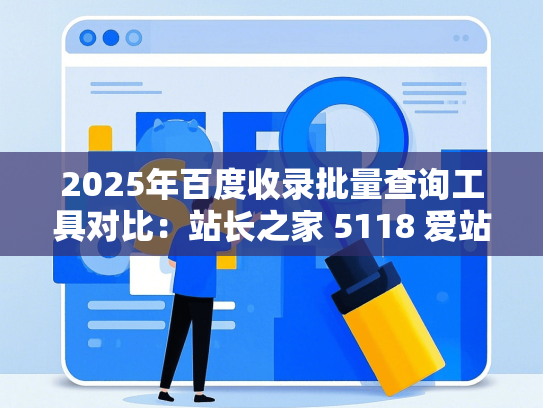 2025年百度收录批量查询工具对比：站长之家 5118 爱站网深度评测