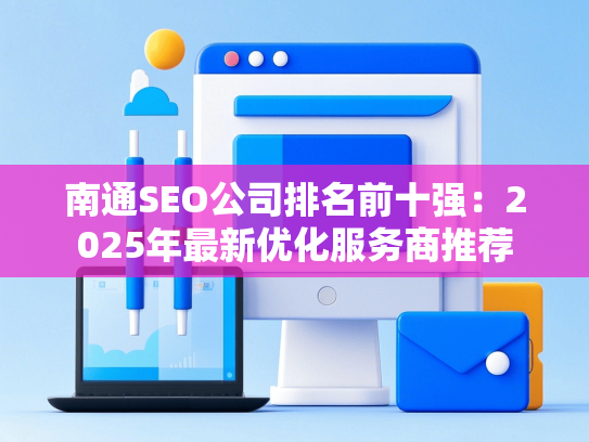 南通SEO公司排名前十强：2025年最新优化服务商推荐