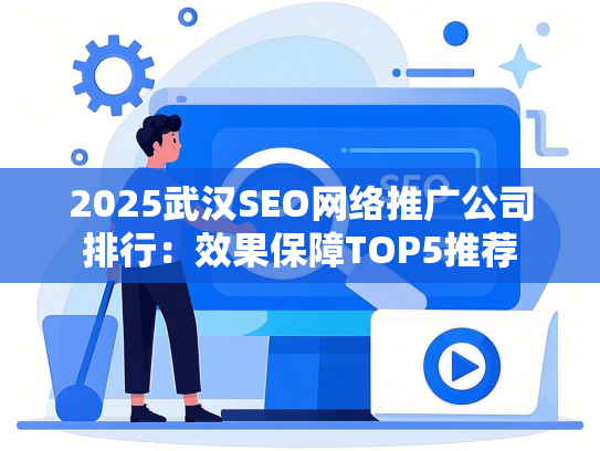 2025武汉SEO网络推广公司排行：效果保障TOP5推荐