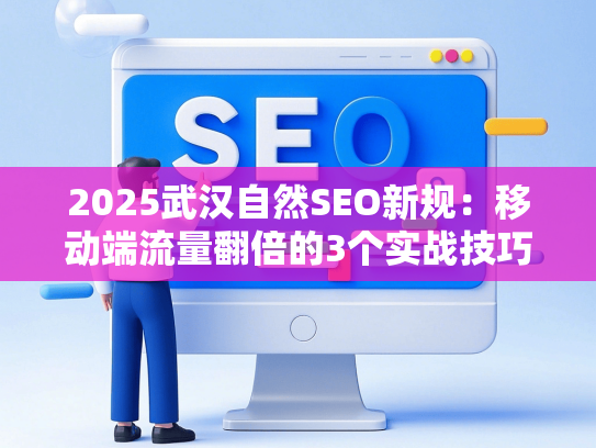 2025武汉自然SEO新规：移动端流量翻倍的3个实战技巧