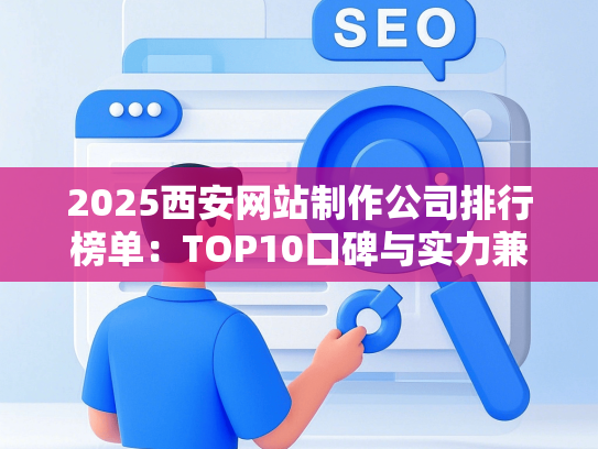 2025西安网站制作公司排行榜单：TOP10口碑与实力兼具的企业推荐