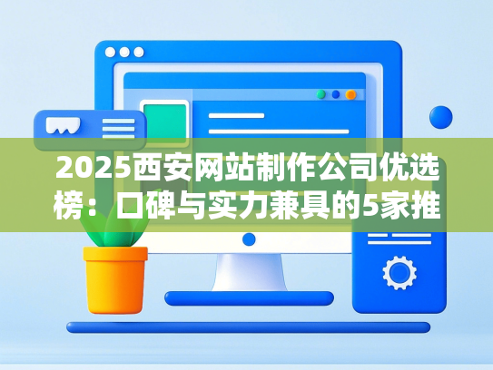2025西安网站制作公司优选榜：口碑与实力兼具的5家推荐