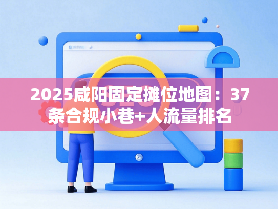 2025咸阳固定摊位地图：37条合规小巷+人流量排名