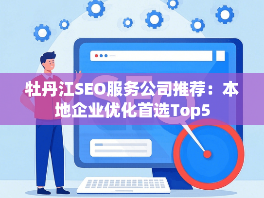 牡丹江SEO服务公司推荐：本地企业优化首选Top5