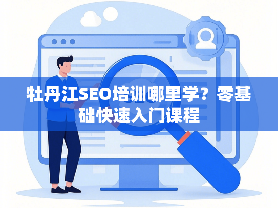 牡丹江SEO培训哪里学？零基础快速入门课程