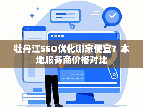 牡丹江SEO优化哪家便宜？本地服务商价格对比-第1张图片