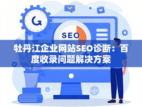 牡丹江企业网站SEO诊断：百度收录问题解决方案-第1张图片