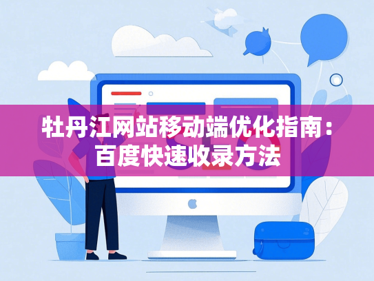 牡丹江网站移动端优化指南：百度快速收录方法-第1张图片