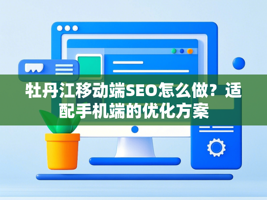 牡丹江移动端SEO怎么做？适配手机端的优化方案