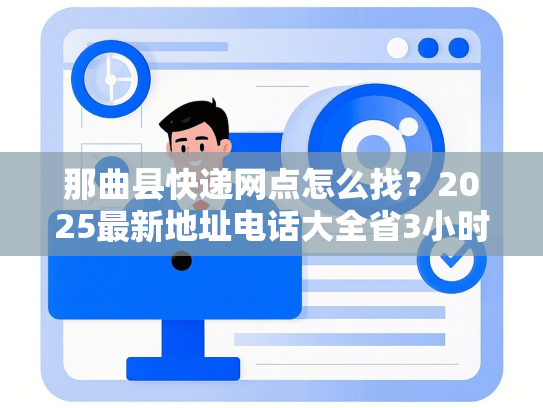 那曲县快递网点怎么找？2025最新地址电话大全省3小时