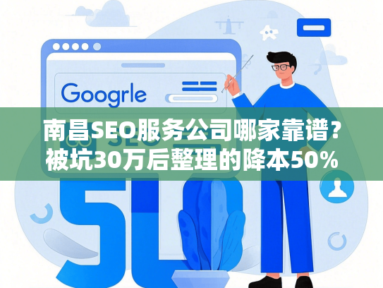 南昌SEO服务公司哪家靠谱？被坑30万后整理的降本50%对比法
