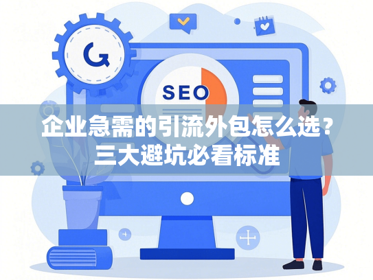 企业急需的引流外包怎么选？三大避坑必看标准-第1张图片