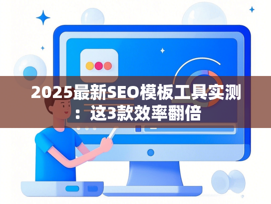 2025最新SEO模板工具实测：这3款效率翻倍